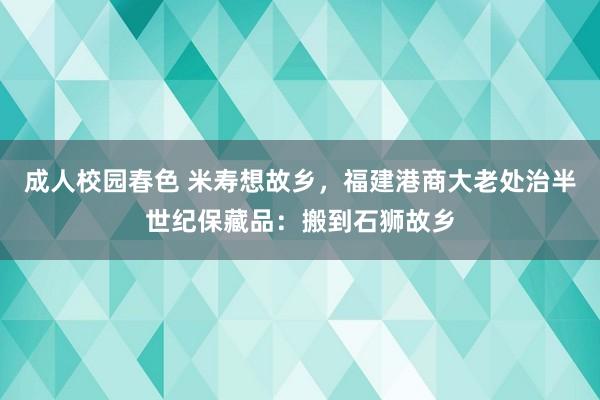 成人校园春色 米寿想故乡，福建港商大老处治半世纪保藏品：搬到石狮故乡