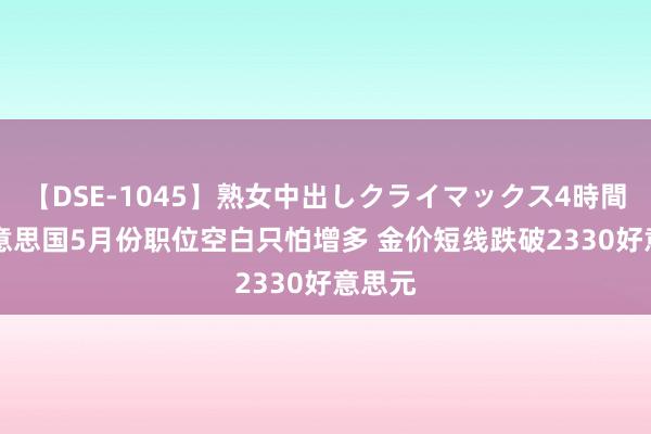 【DSE-1045】熟女中出しクライマックス4時間 4 好意思国5月份职位空白只怕增多 金价短线跌破2330好意思元