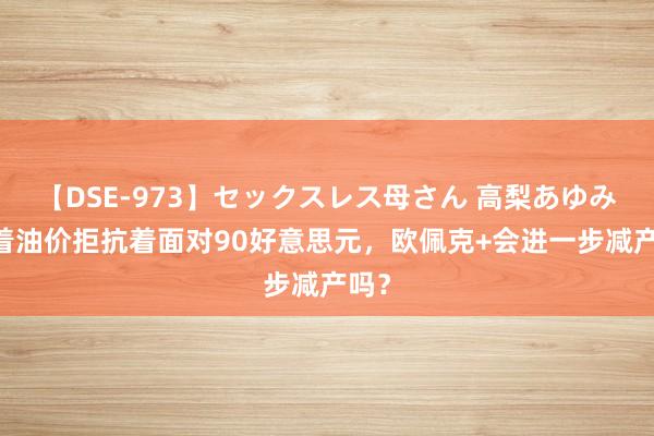 【DSE-973】セックスレス母さん 高梨あゆみ 跟着油价拒抗着面对90好意思元，欧佩克+会进一步减产吗？