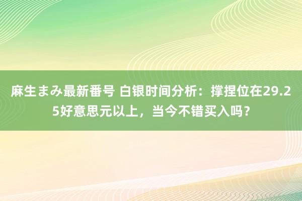 麻生まみ最新番号 白银时间分析：撑捏位在29.25好意思元以上，当今不错买入吗？