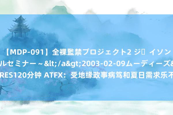 【MDP-091】全裸監禁プロジェクト2 ジｪイソン学園～アブノーマルセミナー～</a>2003-02-09ムーディーズ&$MOODYZ PRES120分钟 ATFX：受地缘政事病笃和夏日需求乐不雅带动，好意思国原油顽固83.50好意思元提供赚钱契机