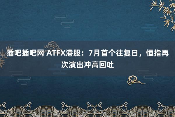 插吧插吧网 ATFX港股：7月首个往复日，恒指再次演出冲高回吐