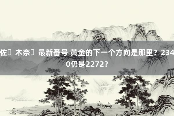 佐々木奈々最新番号 黄金的下一个方向是那里？2340仍是2272？