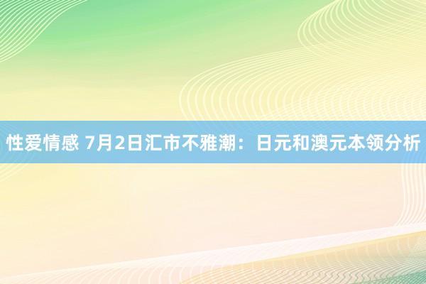 性爱情感 7月2日汇市不雅潮：日元和澳元本领分析