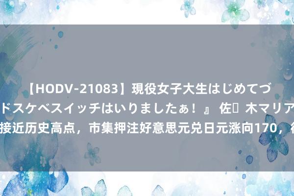 【HODV-21083】現役女子大生はじめてづくしのセックス 『私のドスケベスイッチはいりましたぁ！』 佐々木マリア 日本股指接近历史高点，市集押注好意思元兑日元涨向170，往复员量度特朗普再次胜选的可能性