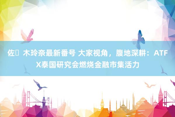 佐々木玲奈最新番号 大家视角，腹地深耕：ATFX泰国研究会燃烧金融市集活力