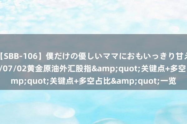 【SBB-106】僕だけの優しいママにおもいっきり甘えたい 一张图：2024/07/02黄金原油外汇股指&quot;关键点+多空占比&quot;一览