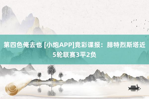 第四色俺去也 [小炮APP]竞彩谍报：腓特烈斯塔近5轮联赛3平2负