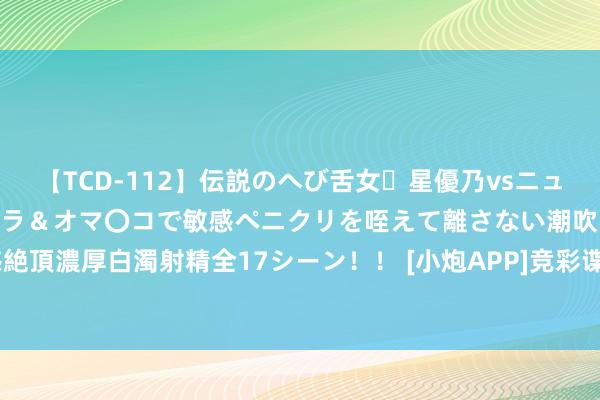 【TCD-112】伝説のへび舌女・星優乃vsニューハーフ4時間 最高のフェラ＆オマ〇コで敏感ペニクリを咥えて離さない潮吹き快感絶頂濃厚白濁射精全17シーン！！ [小炮APP]竞彩谍报：北雪平近3个联赛主场遭连败