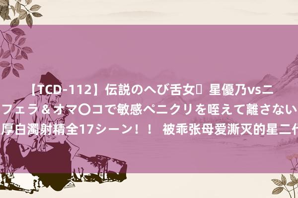 【TCD-112】伝説のへび舌女・星優乃vsニューハーフ4時間 最高のフェラ＆オマ〇コで敏感ペニクリを咥えて離さない潮吹き快感絶頂濃厚白濁射精全17シーン！！ 被乖张母爱澌灭的星二代：母乳12年，同床15年，荒唐的事还在后头