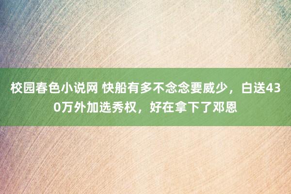 校园春色小说网 快船有多不念念要威少，白送430万外加选秀权，好在拿下了邓恩