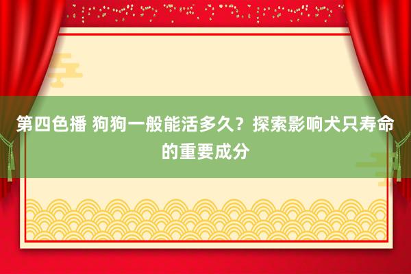 第四色播 狗狗一般能活多久？探索影响犬只寿命的重要成分