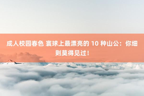 成人校园春色 寰球上最漂亮的 10 种山公：你细则莫得见过！