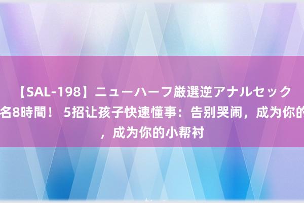 【SAL-198】ニューハーフ厳選逆アナルセックス全20名8時間！ 5招让孩子快速懂事：告别哭闹，成为你的小帮衬