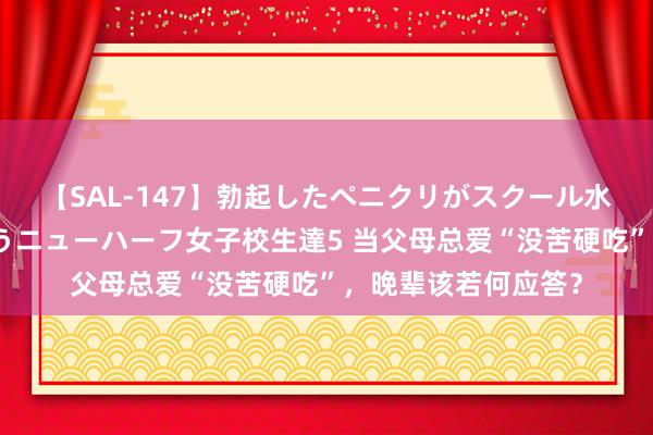 【SAL-147】勃起したペニクリがスクール水着を圧迫してしまうニューハーフ女子校生達5 当父母总爱“没苦硬吃”，晚辈该若何应答？