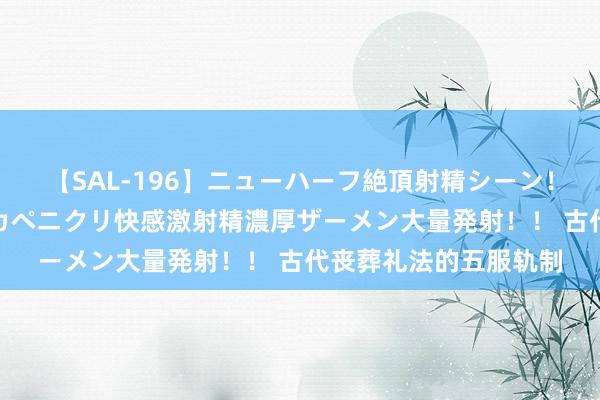 【SAL-196】ニューハーフ絶頂射精シーン！8時間 こだわりのデカペニクリ快感激射精濃厚ザーメン大量発射！！ 古代丧葬礼法的五服轨制