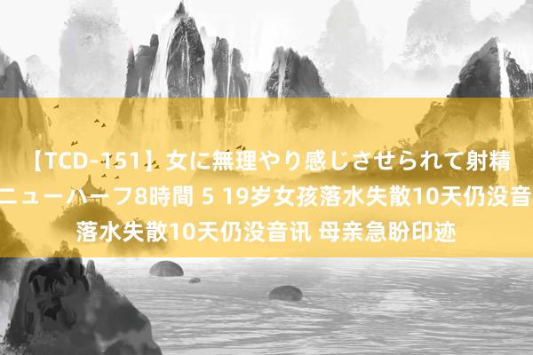 【TCD-151】女に無理やり感じさせられて射精までしてしまうニューハーフ8時間 5 19岁女孩落水失散10天仍没音讯 母亲急盼印迹