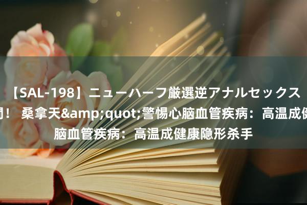 【SAL-198】ニューハーフ厳選逆アナルセックス全20名8時間！ 桑拿天&quot;警惕心脑血管疾病：高温成健康隐形杀手