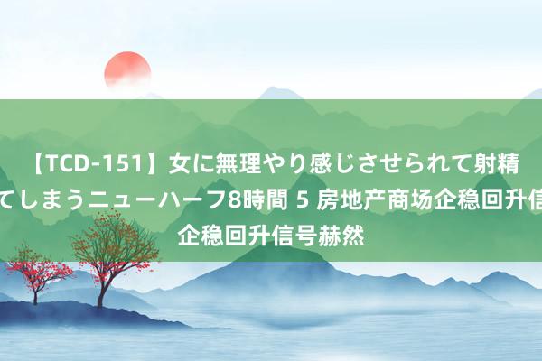 【TCD-151】女に無理やり感じさせられて射精までしてしまうニューハーフ8時間 5 房地产商场企稳回升信号赫然