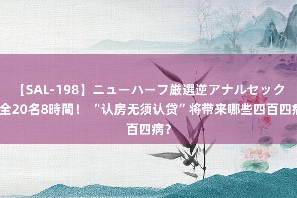 【SAL-198】ニューハーフ厳選逆アナルセックス全20名8時間！ “认房无须认贷”将带来哪些四百四病？