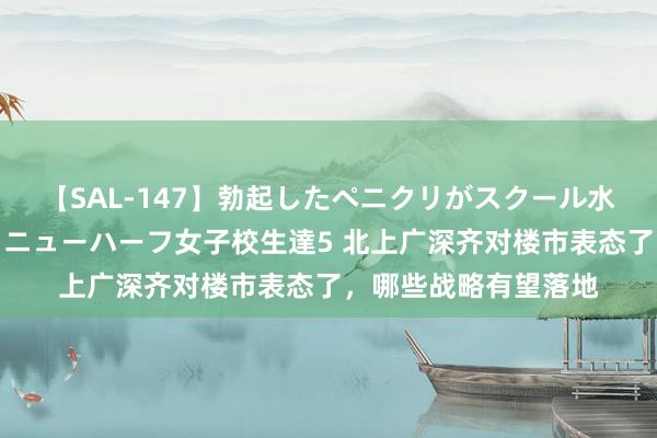 【SAL-147】勃起したペニクリがスクール水着を圧迫してしまうニューハーフ女子校生達5 北上广深齐对楼市表态了，哪些战略有望落地