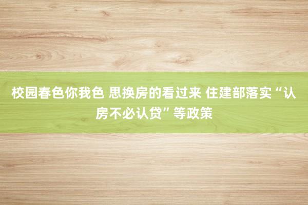 校园春色你我色 思换房的看过来 住建部落实“认房不必认贷”等政策