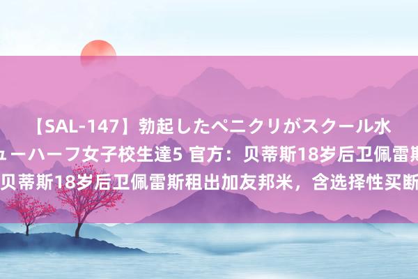 【SAL-147】勃起したペニクリがスクール水着を圧迫してしまうニューハーフ女子校生達5 官方：贝蒂斯18岁后卫佩雷斯租出加友邦米，含选择性买断选项