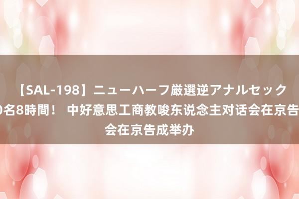 【SAL-198】ニューハーフ厳選逆アナルセックス全20名8時間！ 中好意思工商教唆东说念主对话会在京告成举办