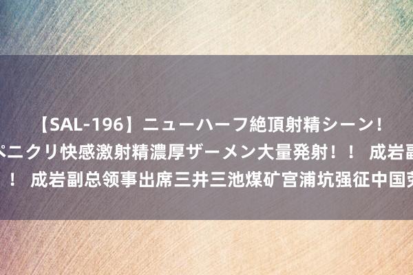 【SAL-196】ニューハーフ絶頂射精シーン！8時間 こだわりのデカペニクリ快感激射精濃厚ザーメン大量発射！！ 成岩副总领事出席三井三池煤矿宫浦坑强征中国劳工葬送者慰灵祭