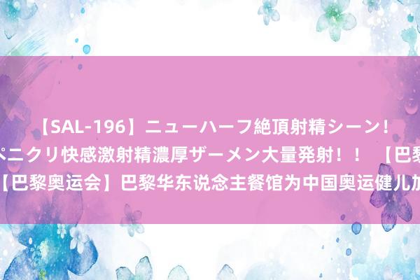 【SAL-196】ニューハーフ絶頂射精シーン！8時間 こだわりのデカペニクリ快感激射精濃厚ザーメン大量発射！！ 【巴黎奥运会】巴黎华东说念主餐馆为中国奥运健儿加油_大皖新闻 | 安徽网