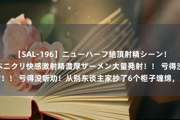 【SAL-196】ニューハーフ絶頂射精シーン！8時間 こだわりのデカペニクリ快感激射精濃厚ザーメン大量発射！！ 亏得没听劝！从别东谈主家抄了6个柜子缠绵，入住后竟然很香