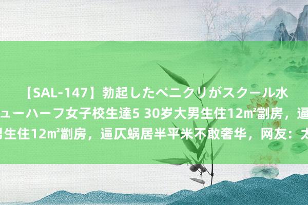 【SAL-147】勃起したペニクリがスクール水着を圧迫してしまうニューハーフ女子校生達5 30岁大男生住12㎡劏房，逼仄蜗居半平米不敢奢华，网友：太窒息了