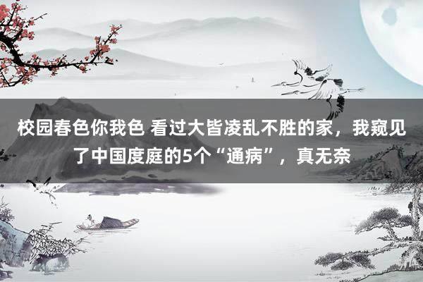 校园春色你我色 看过大皆凌乱不胜的家，我窥见了中国度庭的5个“通病”，真无奈