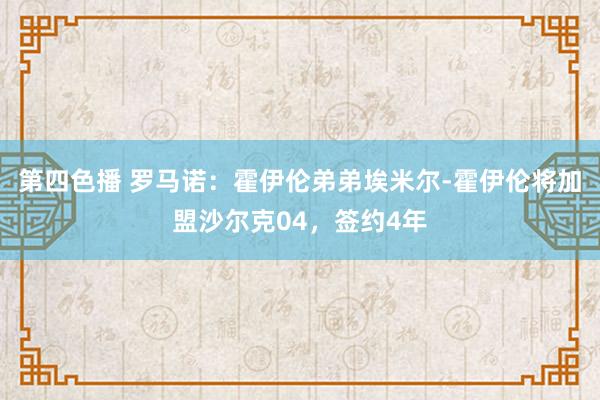 第四色播 罗马诺：霍伊伦弟弟埃米尔-霍伊伦将加盟沙尔克04，签约4年