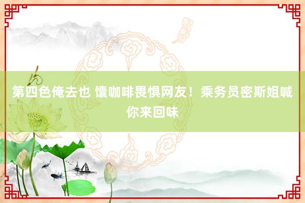 第四色俺去也 馕咖啡畏惧网友！乘务员密斯姐喊你来回味