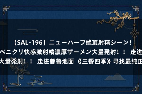 【SAL-196】ニューハーフ絶頂射精シーン！8時間 こだわりのデカペニクリ快感激射精濃厚ザーメン大量発射！！ 走进都鲁地面 《三餐四季》寻找最纯正家常菜