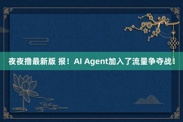 夜夜撸最新版 报！AI Agent加入了流量争夺战！