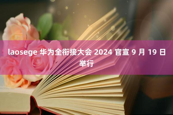 laosege 华为全衔接大会 2024 官宣 9 月 19 日举行