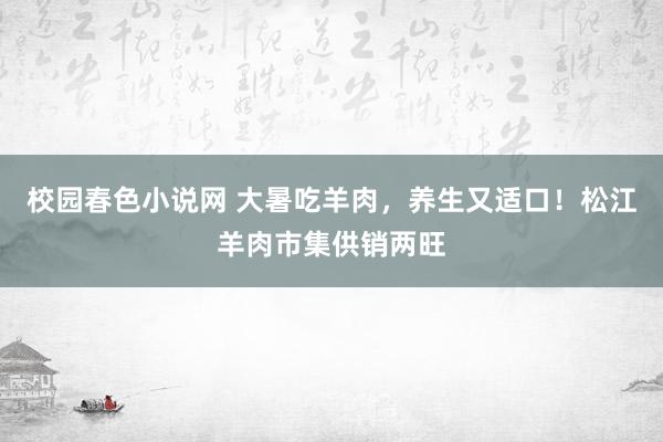 校园春色小说网 大暑吃羊肉，养生又适口！松江羊肉市集供销两旺