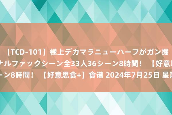 【TCD-101】極上デカマラニューハーフがガン掘り前立腺直撃快感逆アナルファックシーン全33人36シーン8時間！ 【好意思食+】食谱 2024年7月25日 星期四