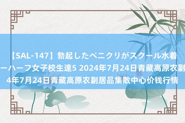 【SAL-147】勃起したペニクリがスクール水着を圧迫してしまうニューハーフ女子校生達5 2024年7月24日青藏高原农副居品集散中心价钱行情