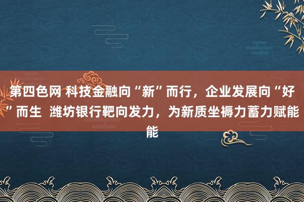 第四色网 科技金融向“新”而行，企业发展向“好”而生  潍坊银行靶向发力，为新质坐褥力蓄力赋能