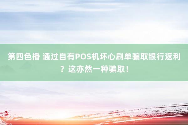 第四色播 通过自有POS机坏心刷单骗取银行返利？这亦然一种骗取！