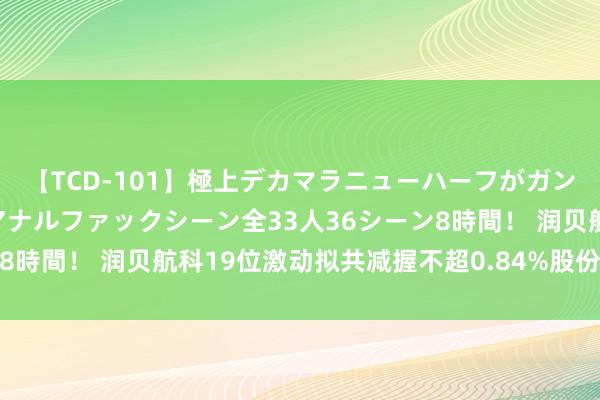 【TCD-101】極上デカマラニューハーフがガン掘り前立腺直撃快感逆アナルファックシーン全33人36シーン8時間！ 润贝航科19位激动拟共减握不超0.84%股份 股价涨停