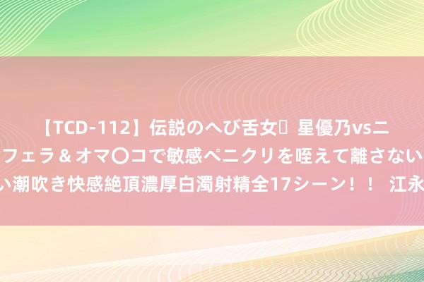 【TCD-112】伝説のへび舌女・星優乃vsニューハーフ4時間 最高のフェラ＆オマ〇コで敏感ペニクリを咥えて離さない潮吹き快感絶頂濃厚白濁射精全17シーン！！ 江永：夏季乐悠悠 水上享清冷