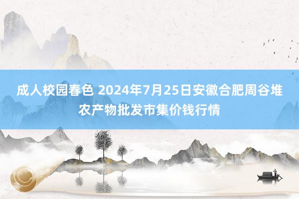 成人校园春色 2024年7月25日安徽合肥周谷堆农产物批发市集价钱行情