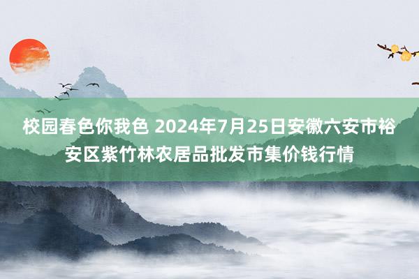 校园春色你我色 2024年7月25日安徽六安市裕安区紫竹林农居品批发市集价钱行情