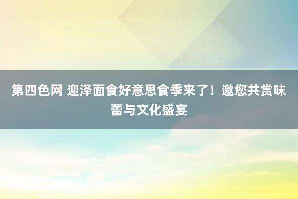 第四色网 迎泽面食好意思食季来了！邀您共赏味蕾与文化盛宴