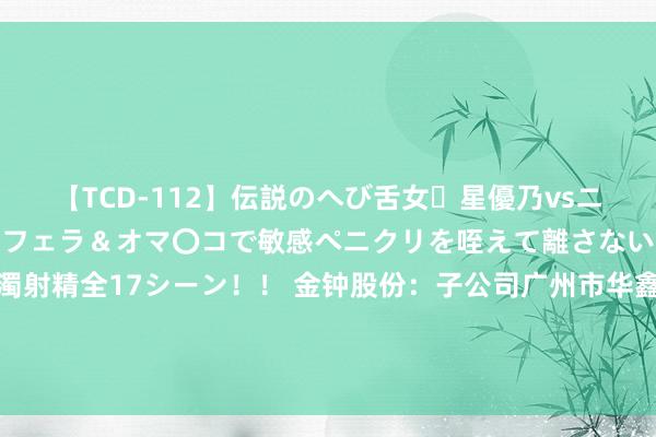 【TCD-112】伝説のへび舌女・星優乃vsニューハーフ4時間 最高のフェラ＆オマ〇コで敏感ペニクリを咥えて離さない潮吹き快感絶頂濃厚白濁射精全17シーン！！ 金钟股份：子公司广州市华鑫复合材料科技有限公司主要从事碳纤维复合材料结构件、功能件的研发、坐褥和销售