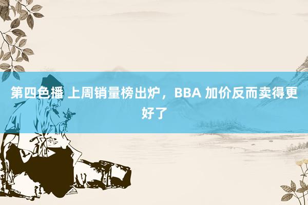 第四色播 上周销量榜出炉，BBA 加价反而卖得更好了